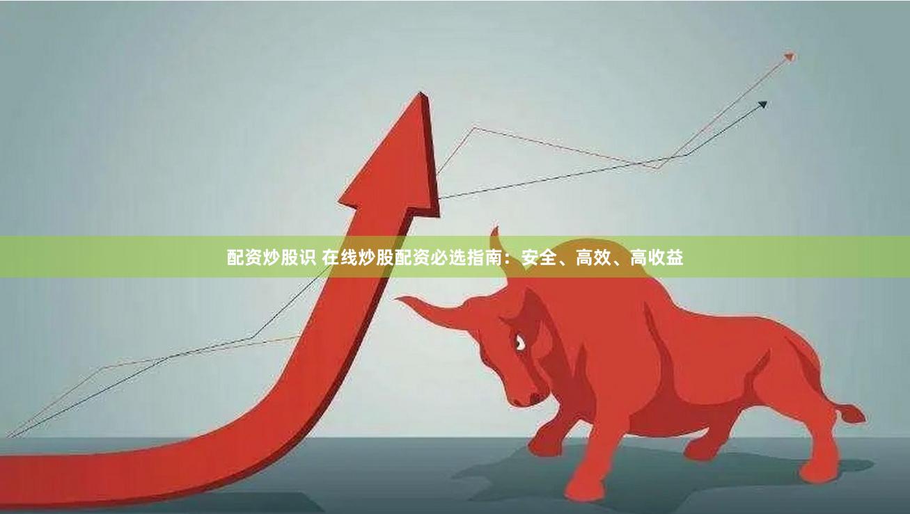 配资炒股识 在线炒股配资必选指南：安全、高效、高收益