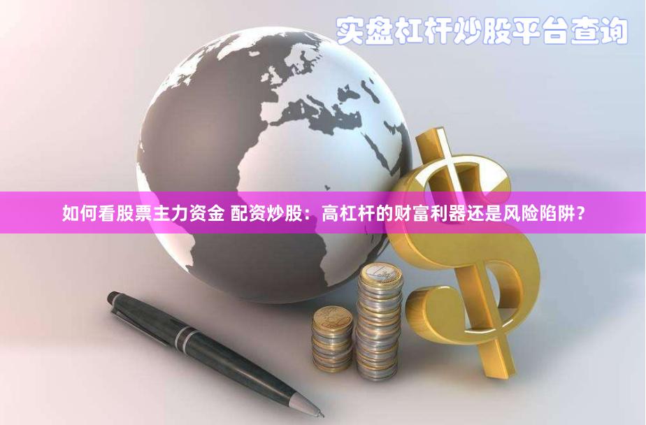 如何看股票主力资金 配资炒股：高杠杆的财富利器还是风险陷阱？