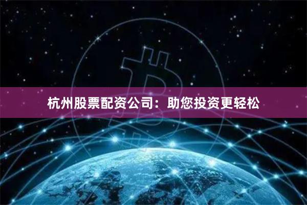 杭州股票配资公司：助您投资更轻松
